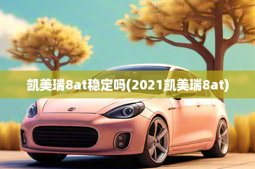 凯美瑞8at稳定吗(2021凯美瑞8at)