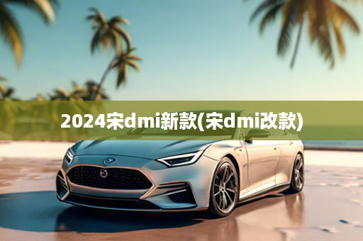 2024宋dmi新款(宋dmi改款)