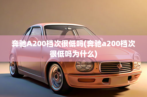 奔驰A200档次很低吗(奔驰a200档次很低吗为什么)