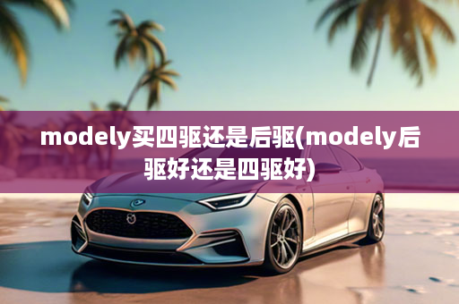 modely买四驱还是后驱(modely后驱好还是四驱好)