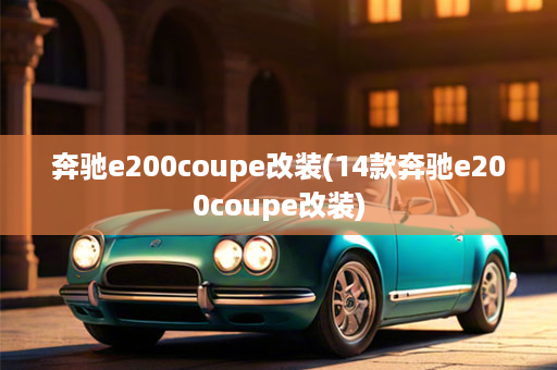 奔驰e200coupe改装(14款奔驰e200coupe改装)