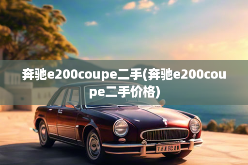 奔驰e200coupe二手(奔驰e200coupe二手价格)