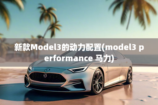 新款Model3的动力配置(model3 performance 马力)