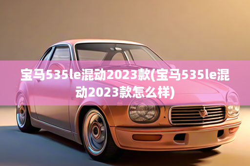 宝马535le混动2023款(宝马535le混动2023款怎么样)