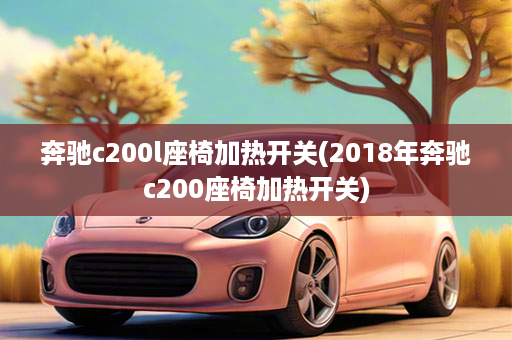 奔驰c200l座椅加热开关(2018年奔驰c200座椅加热开关)