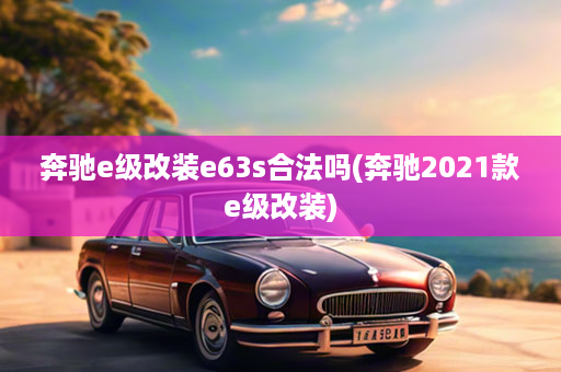 奔驰e级改装e63s合法吗(奔驰2021款e级改装)