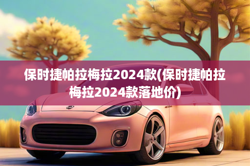 保时捷帕拉梅拉2024款(保时捷帕拉梅拉2024款落地价)