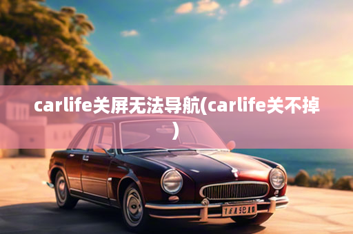 carlife关屏无法导航(carlife关不掉)