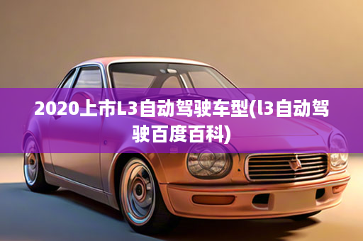 2020上市L3自动驾驶车型(l3自动驾驶百度百科)