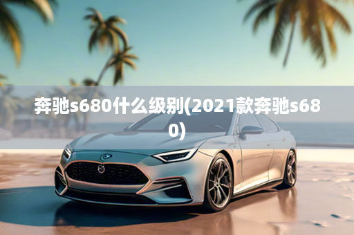 奔驰s680什么级别(2021款奔驰s680)