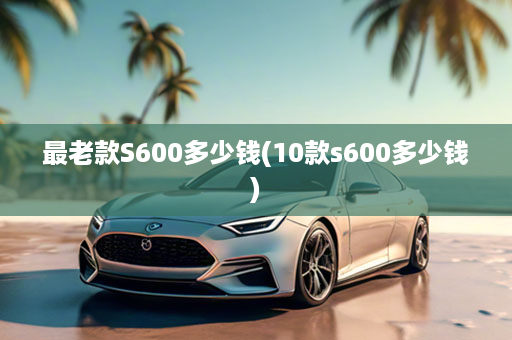 最老款S600多少钱(10款s600多少钱)