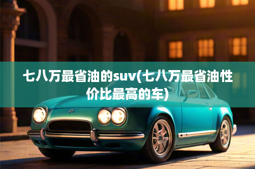 七八万最省油的suv(七八万最省油性价比最高的车)