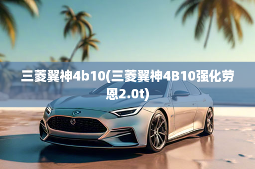 三菱翼神4b10(三菱翼神4B10强化劳恩2.0t)