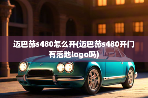 迈巴赫s480怎么开(迈巴赫s480开门有落地logo吗)