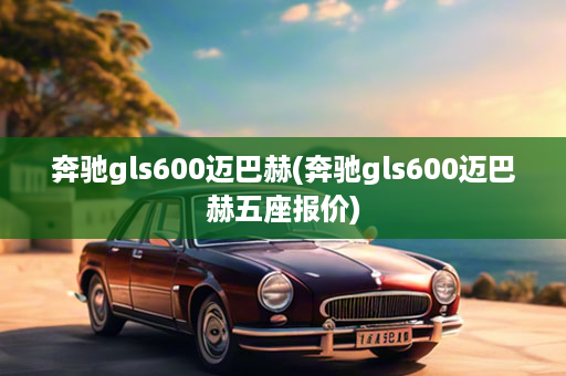 奔驰gls600迈巴赫(奔驰gls600迈巴赫五座报价)