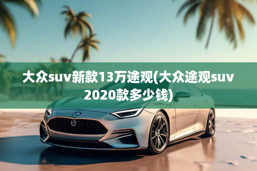 大众suv新款13万途观(大众途观suv2020款多少钱)