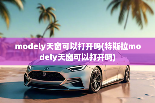 modely天窗可以打开吗(特斯拉modely天窗可以打开吗)