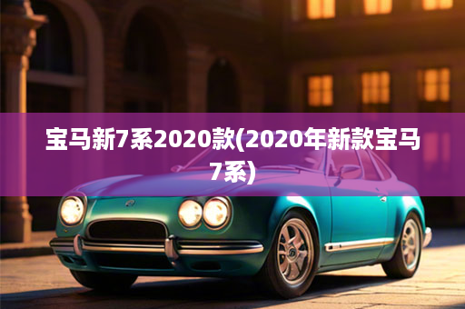 宝马新7系2020款(2020年新款宝马7系)