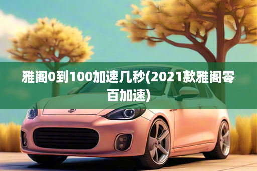 雅阁0到100加速几秒(2021款雅阁零百加速)