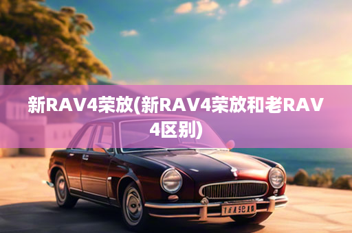 新RAV4荣放(新RAV4荣放和老RAV4区别)