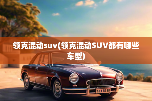 领克混动suv(领克混动SUV都有哪些车型)