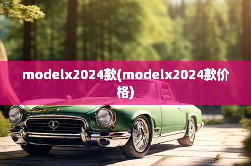 modelx2024款(modelx2024款价格)