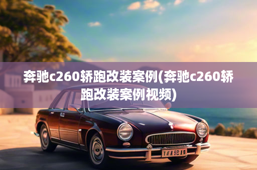 奔驰c260轿跑改装案例(奔驰c260轿跑改装案例视频)