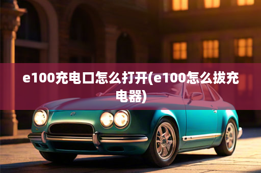 e100充电口怎么打开(e100怎么拔充电器)