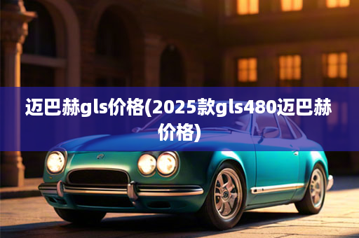 迈巴赫gls价格(2025款gls480迈巴赫价格)