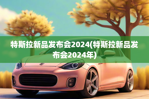 特斯拉新品发布会2024(特斯拉新品发布会2024年)