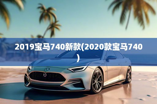 2019宝马740新款(2020款宝马740)