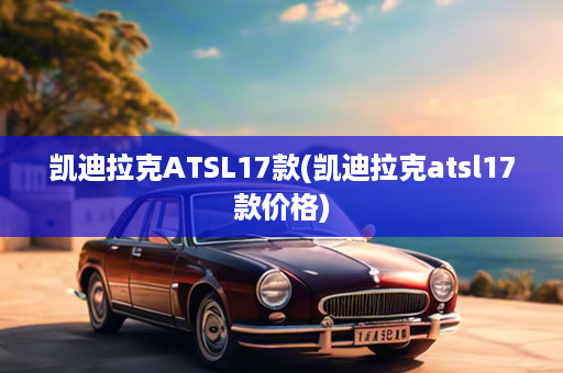 凯迪拉克ATSL17款(凯迪拉克atsl17款价格)