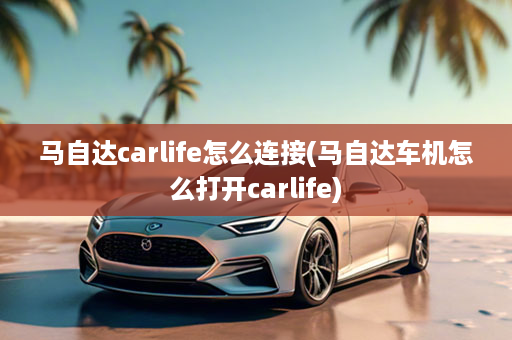 马自达carlife怎么连接(马自达车机怎么打开carlife)