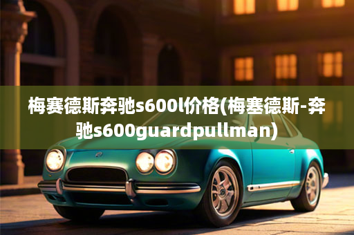 梅赛德斯奔驰s600l价格(梅塞德斯-奔驰s600guardpullman)