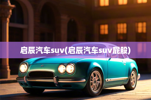 启辰汽车suv(启辰汽车suv屁股)