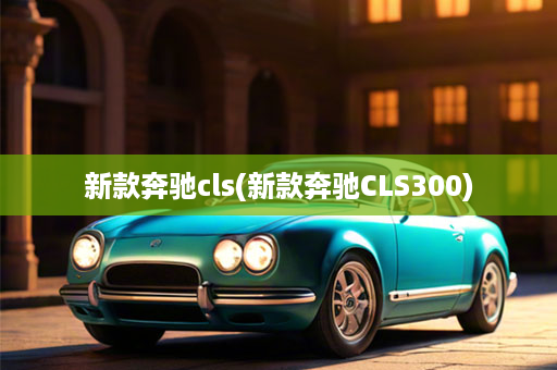 新款奔驰cls(新款奔驰CLS300)