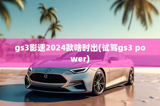 gs3影速2024款啥时出(试驾gs3 power)