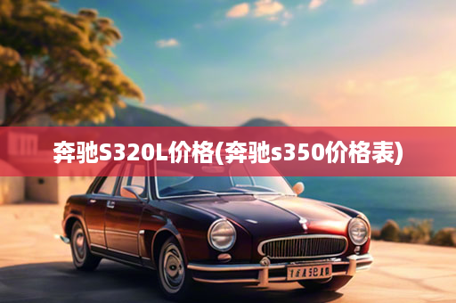 奔驰S320L价格(奔驰s350价格表)