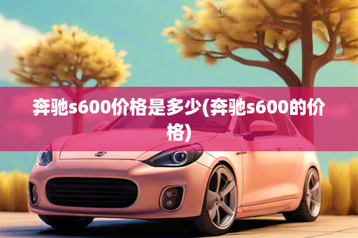 奔驰s600价格是多少(奔驰s600的价格)