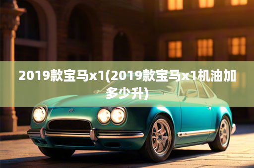 2019款宝马x1(2019款宝马x1机油加多少升)