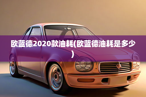 欧蓝德2020款油耗(欧蓝德油耗是多少)