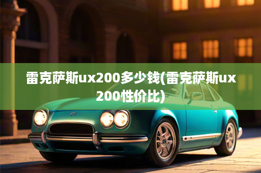 雷克萨斯ux200多少钱(雷克萨斯ux200性价比)