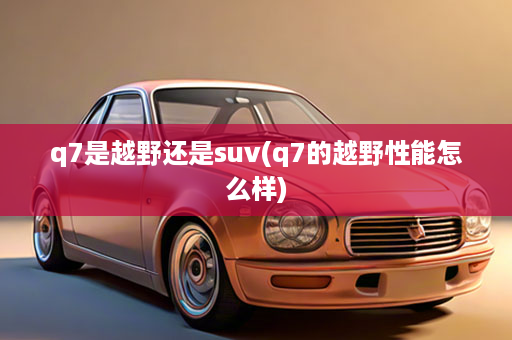 q7是越野还是suv(q7的越野性能怎么样)