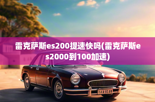 雷克萨斯es200提速快吗(雷克萨斯es2000到100加速)