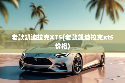 老款凯迪拉克XT5(老款凯迪拉克xt5价格)