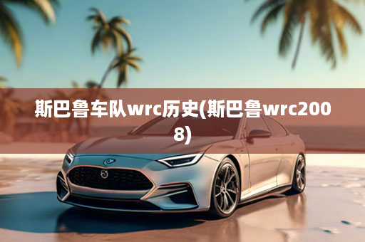 斯巴鲁车队wrc历史(斯巴鲁wrc2008)