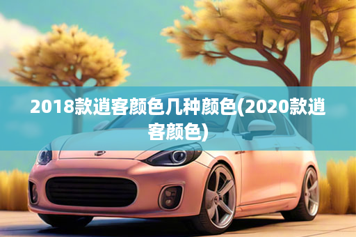 2018款逍客颜色几种颜色(2020款逍客颜色)