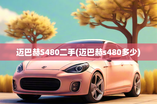 迈巴赫S480二手(迈巴赫s480多少)