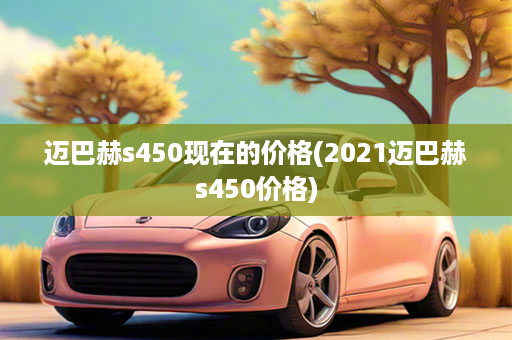 迈巴赫s450现在的价格(2021迈巴赫s450价格)