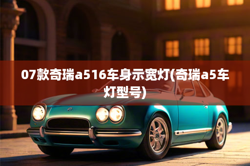 07款奇瑞a516车身示宽灯(奇瑞a5车灯型号)